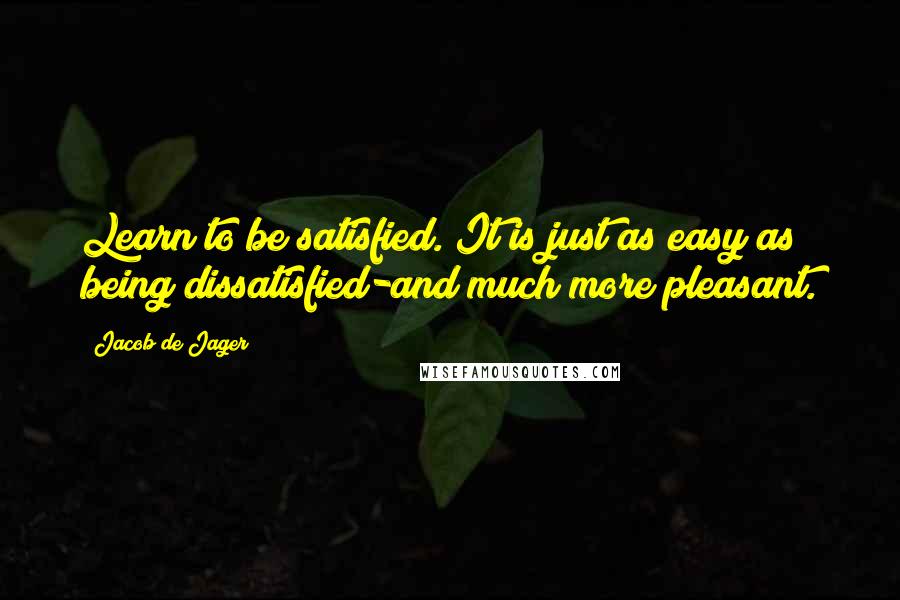 Jacob De Jager Quotes: Learn to be satisfied. It is just as easy as being dissatisfied-and much more pleasant.