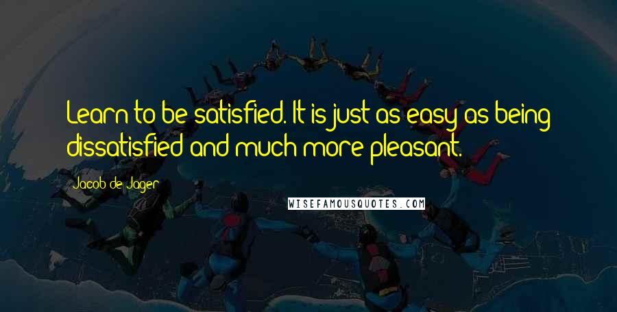 Jacob De Jager Quotes: Learn to be satisfied. It is just as easy as being dissatisfied-and much more pleasant.