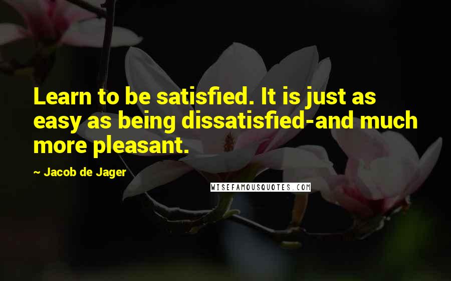 Jacob De Jager Quotes: Learn to be satisfied. It is just as easy as being dissatisfied-and much more pleasant.