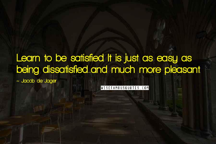 Jacob De Jager Quotes: Learn to be satisfied. It is just as easy as being dissatisfied-and much more pleasant.