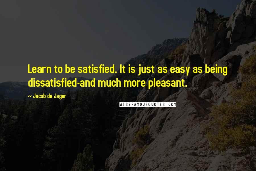 Jacob De Jager Quotes: Learn to be satisfied. It is just as easy as being dissatisfied-and much more pleasant.