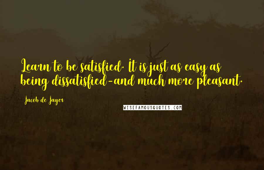 Jacob De Jager Quotes: Learn to be satisfied. It is just as easy as being dissatisfied-and much more pleasant.