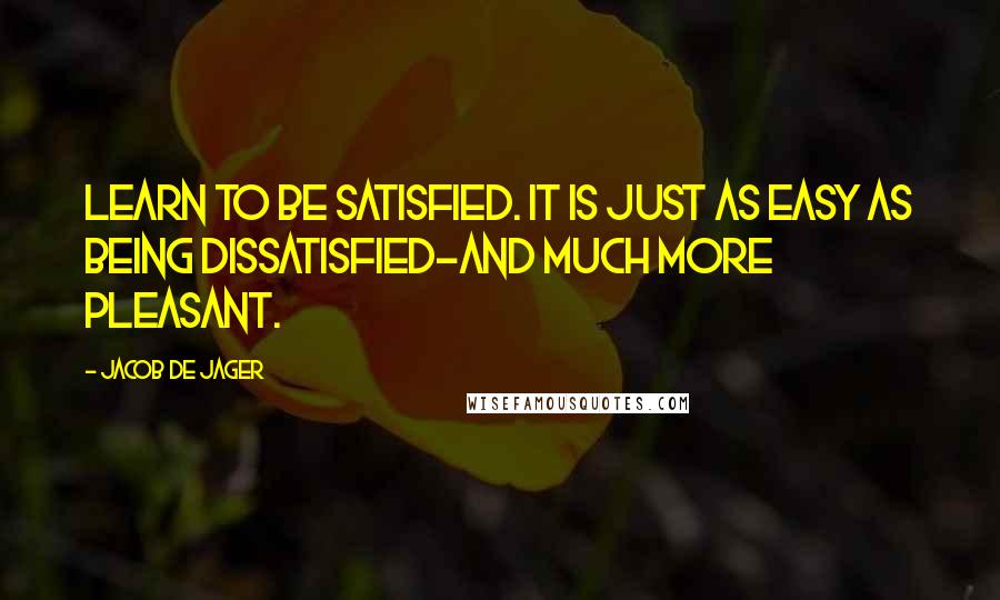 Jacob De Jager Quotes: Learn to be satisfied. It is just as easy as being dissatisfied-and much more pleasant.