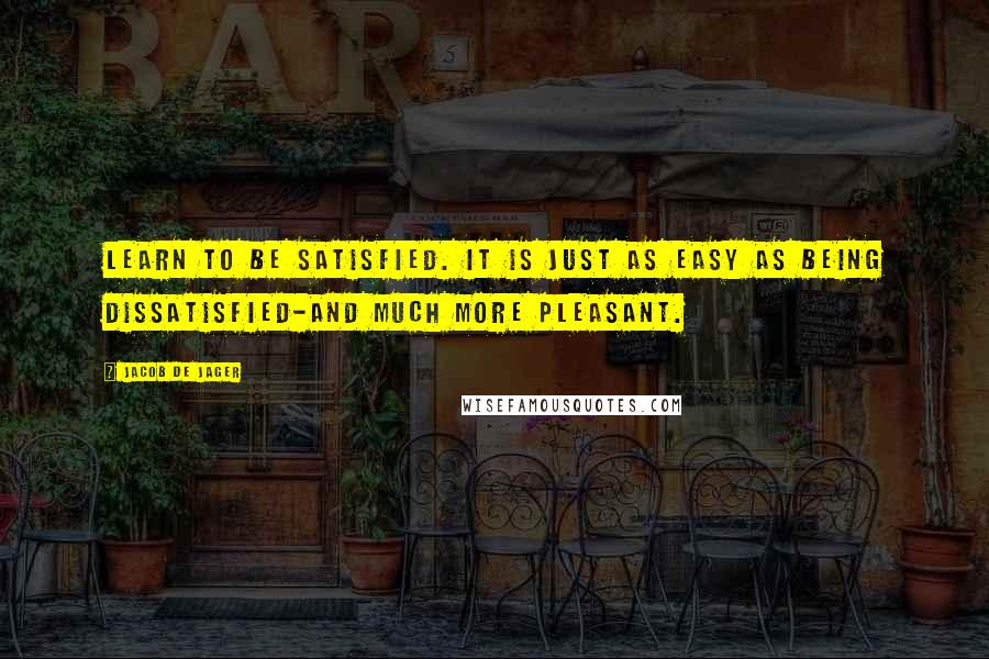 Jacob De Jager Quotes: Learn to be satisfied. It is just as easy as being dissatisfied-and much more pleasant.