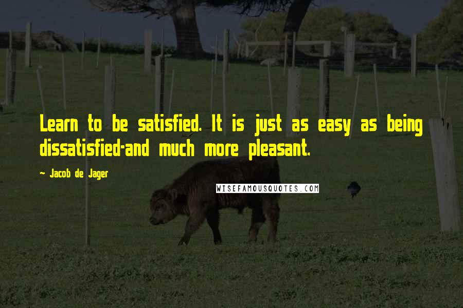 Jacob De Jager Quotes: Learn to be satisfied. It is just as easy as being dissatisfied-and much more pleasant.