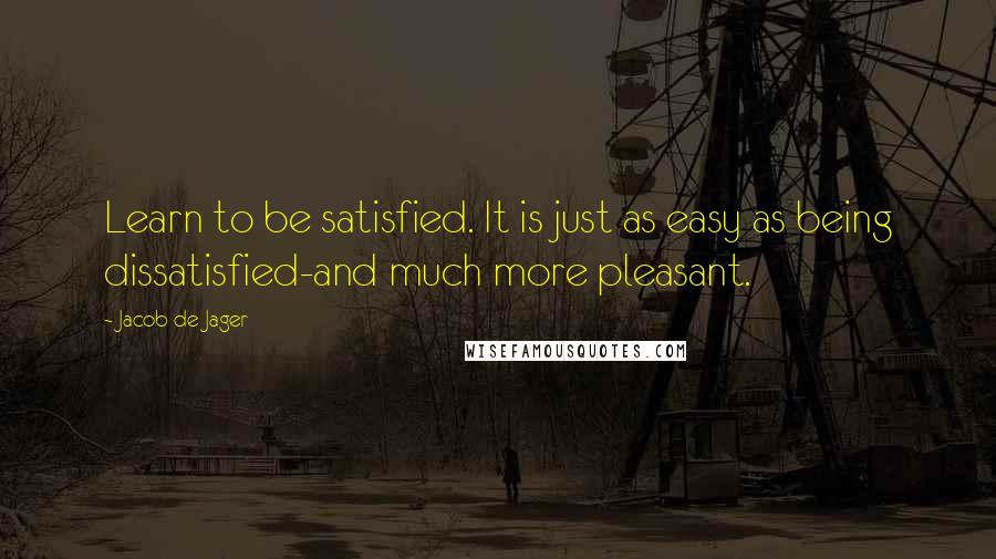 Jacob De Jager Quotes: Learn to be satisfied. It is just as easy as being dissatisfied-and much more pleasant.