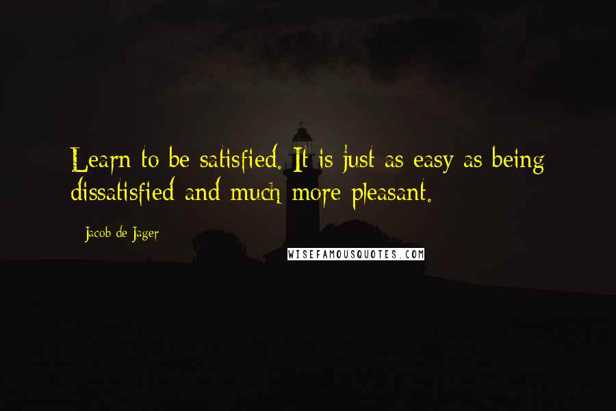 Jacob De Jager Quotes: Learn to be satisfied. It is just as easy as being dissatisfied-and much more pleasant.