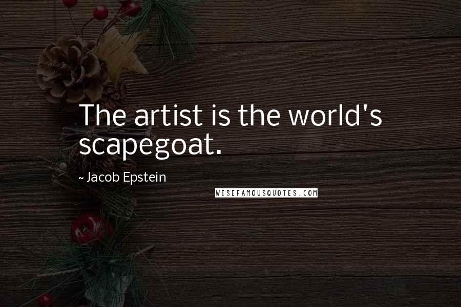 Jacob Epstein Quotes: The artist is the world's scapegoat.