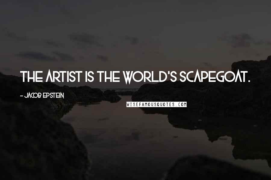 Jacob Epstein Quotes: The artist is the world's scapegoat.