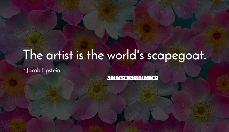 Jacob Epstein Quotes: The artist is the world's scapegoat.