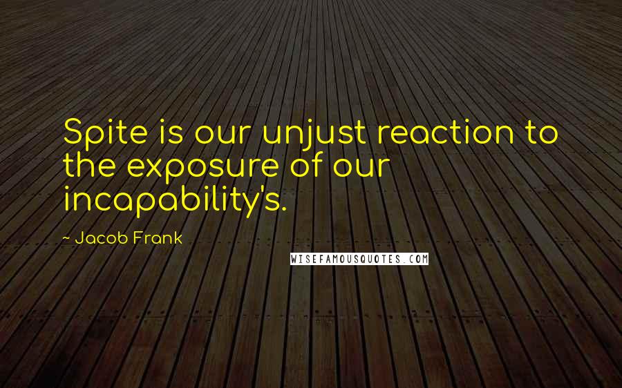 Jacob Frank Quotes: Spite is our unjust reaction to the exposure of our incapability's.