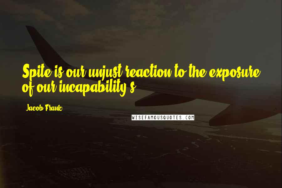 Jacob Frank Quotes: Spite is our unjust reaction to the exposure of our incapability's.