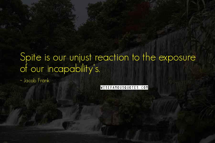 Jacob Frank Quotes: Spite is our unjust reaction to the exposure of our incapability's.