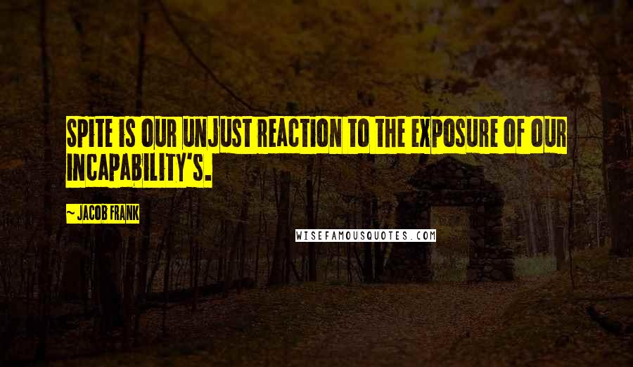 Jacob Frank Quotes: Spite is our unjust reaction to the exposure of our incapability's.