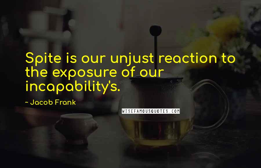 Jacob Frank Quotes: Spite is our unjust reaction to the exposure of our incapability's.