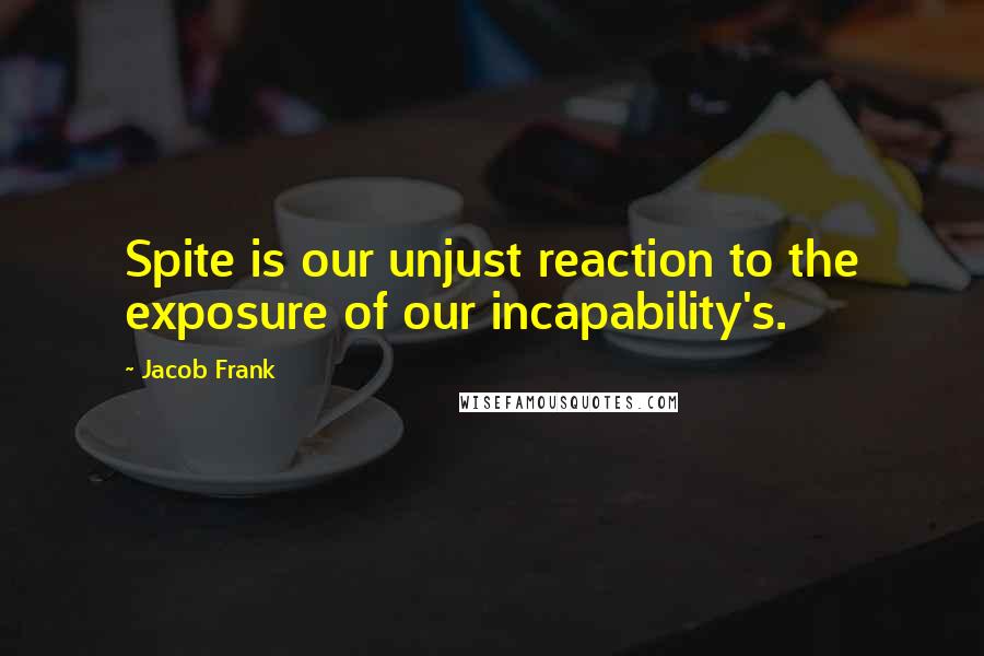 Jacob Frank Quotes: Spite is our unjust reaction to the exposure of our incapability's.