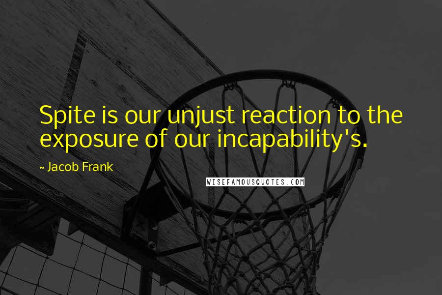 Jacob Frank Quotes: Spite is our unjust reaction to the exposure of our incapability's.