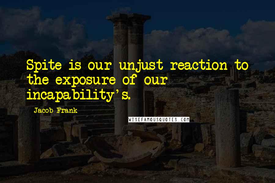 Jacob Frank Quotes: Spite is our unjust reaction to the exposure of our incapability's.