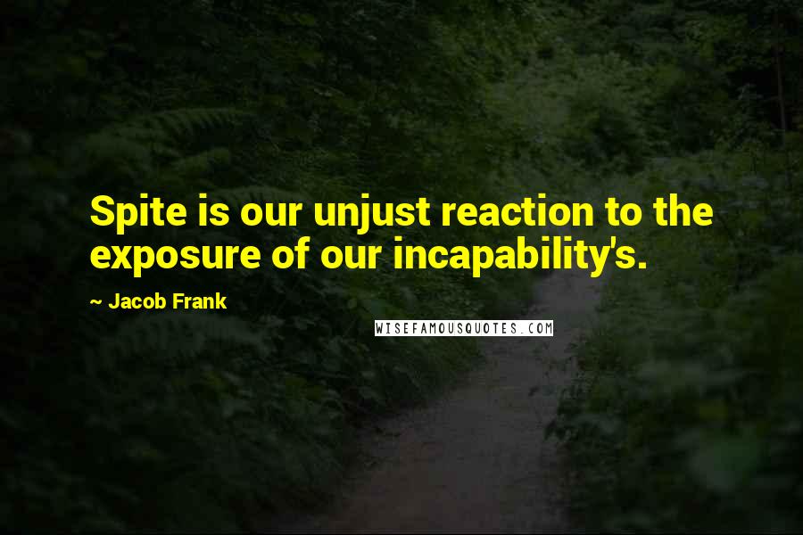 Jacob Frank Quotes: Spite is our unjust reaction to the exposure of our incapability's.