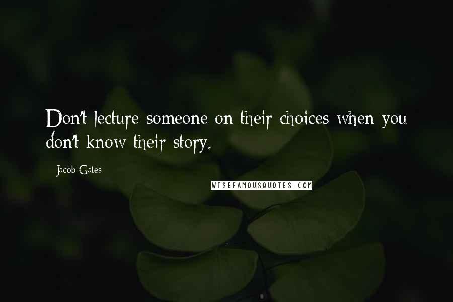 Jacob Gates Quotes: Don't lecture someone on their choices when you don't know their story.