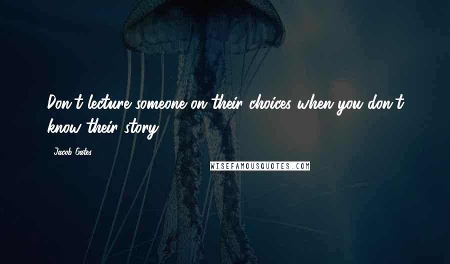 Jacob Gates Quotes: Don't lecture someone on their choices when you don't know their story.