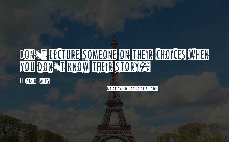 Jacob Gates Quotes: Don't lecture someone on their choices when you don't know their story.