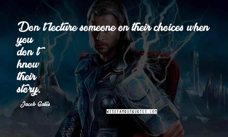 Jacob Gates Quotes: Don't lecture someone on their choices when you don't know their story.