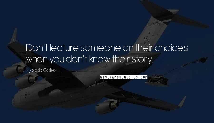 Jacob Gates Quotes: Don't lecture someone on their choices when you don't know their story.