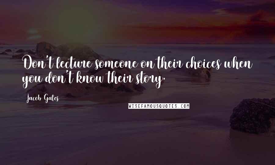 Jacob Gates Quotes: Don't lecture someone on their choices when you don't know their story.