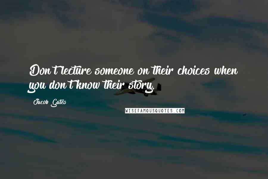 Jacob Gates Quotes: Don't lecture someone on their choices when you don't know their story.