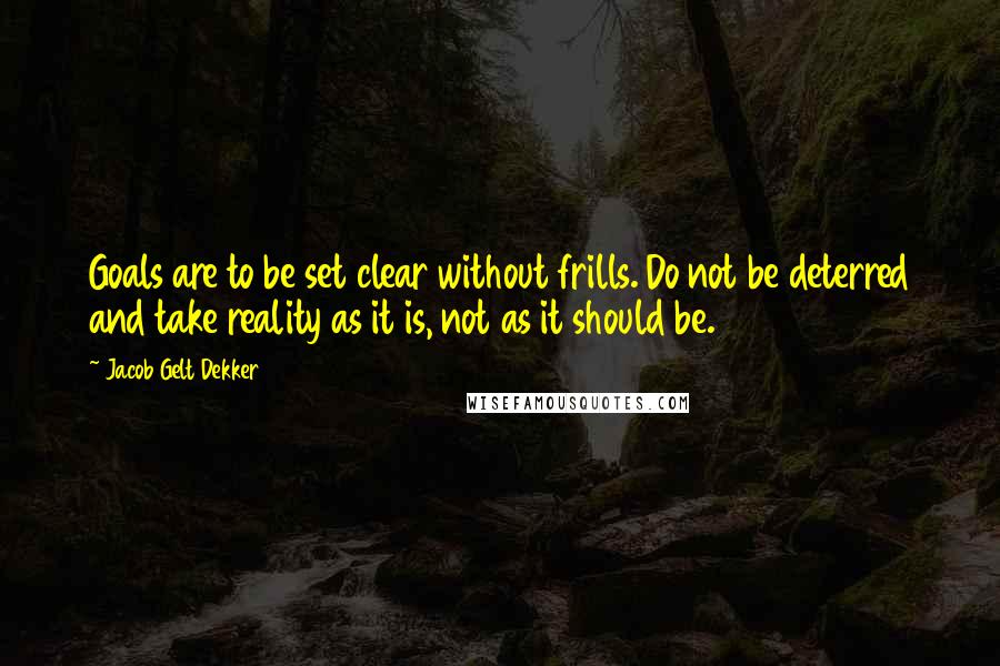 Jacob Gelt Dekker Quotes: Goals are to be set clear without frills. Do not be deterred and take reality as it is, not as it should be.