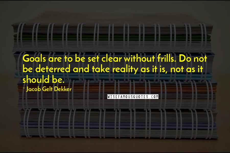 Jacob Gelt Dekker Quotes: Goals are to be set clear without frills. Do not be deterred and take reality as it is, not as it should be.