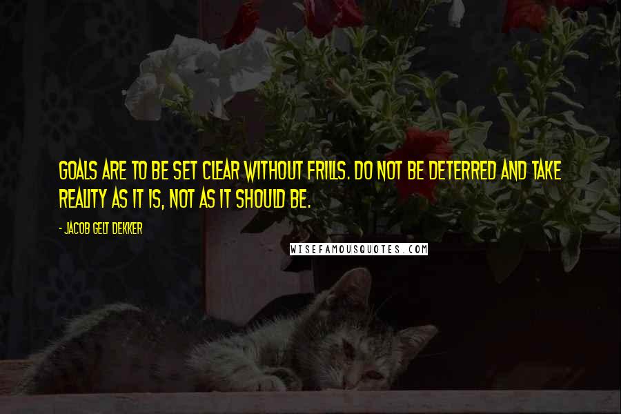 Jacob Gelt Dekker Quotes: Goals are to be set clear without frills. Do not be deterred and take reality as it is, not as it should be.