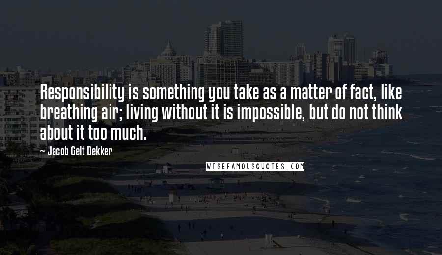 Jacob Gelt Dekker Quotes: Responsibility is something you take as a matter of fact, like breathing air; living without it is impossible, but do not think about it too much.