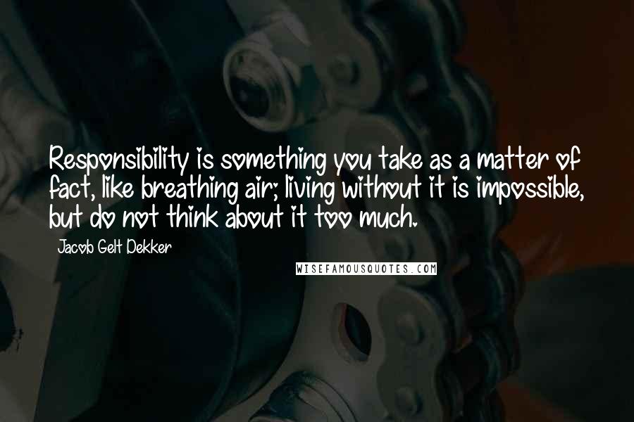 Jacob Gelt Dekker Quotes: Responsibility is something you take as a matter of fact, like breathing air; living without it is impossible, but do not think about it too much.