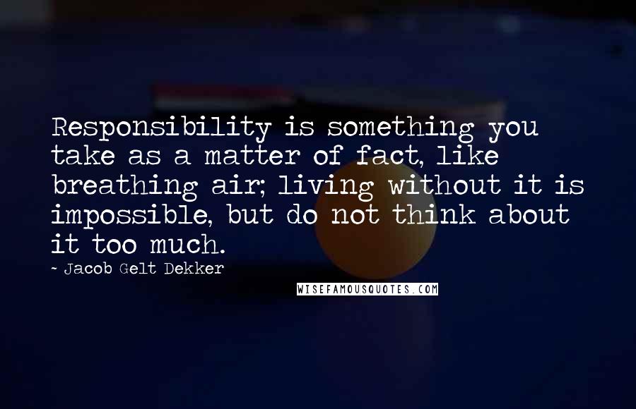 Jacob Gelt Dekker Quotes: Responsibility is something you take as a matter of fact, like breathing air; living without it is impossible, but do not think about it too much.