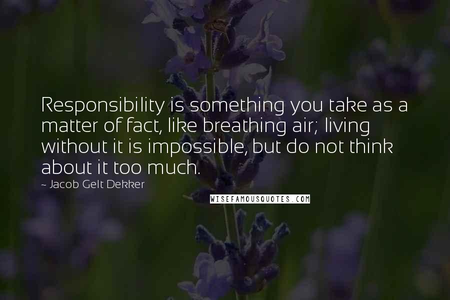 Jacob Gelt Dekker Quotes: Responsibility is something you take as a matter of fact, like breathing air; living without it is impossible, but do not think about it too much.