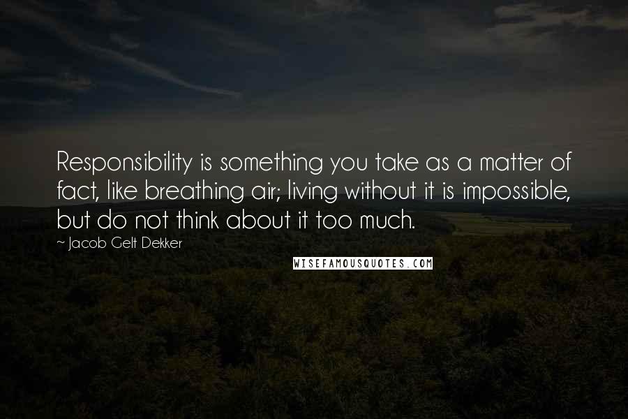 Jacob Gelt Dekker Quotes: Responsibility is something you take as a matter of fact, like breathing air; living without it is impossible, but do not think about it too much.