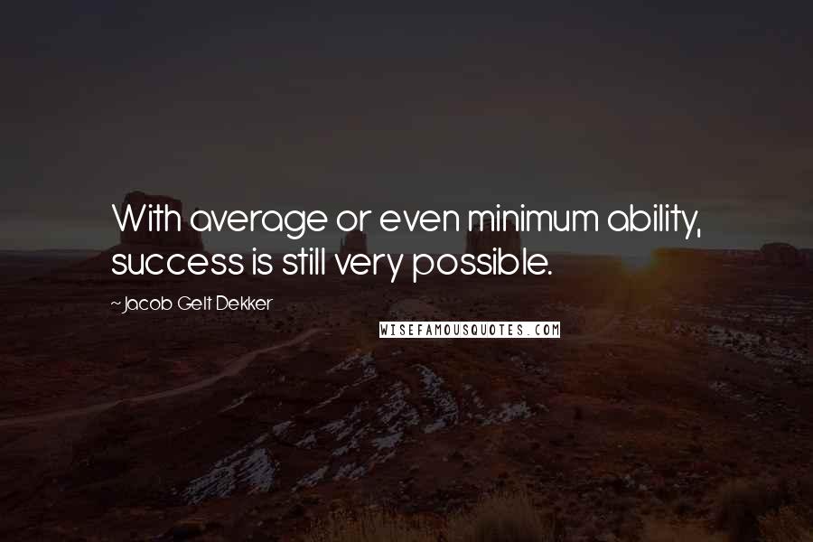 Jacob Gelt Dekker Quotes: With average or even minimum ability, success is still very possible.