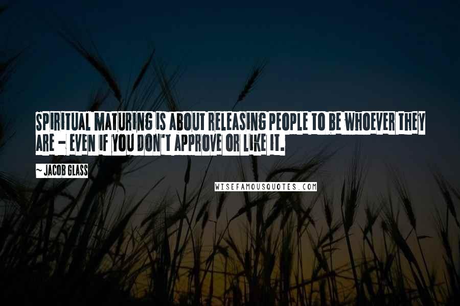 Jacob Glass Quotes: Spiritual maturing is about releasing people to be whoever they are - even if you don't approve or like it.