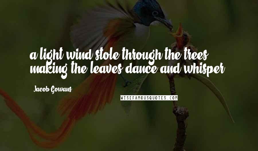 Jacob Gowans Quotes: a light wind stole through the trees, making the leaves dance and whisper.