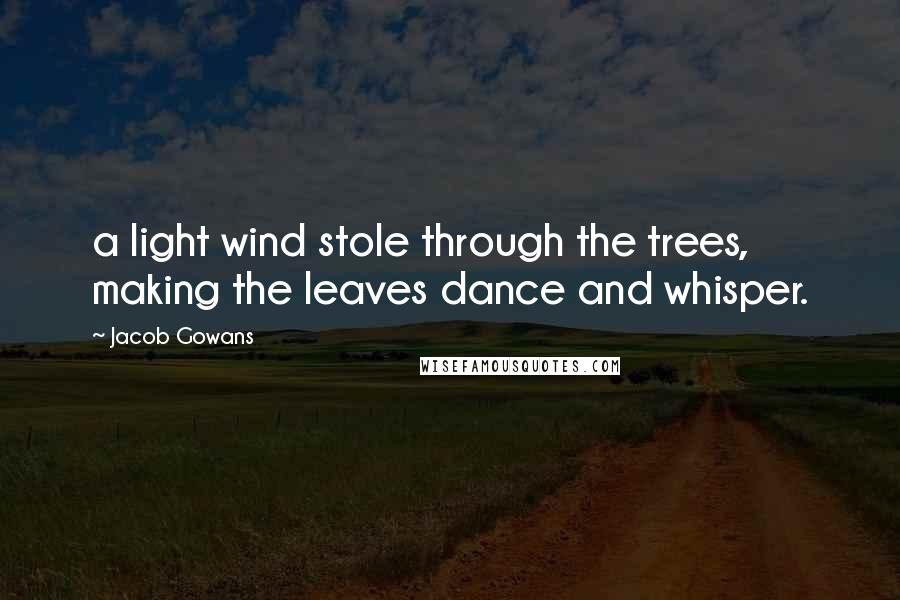 Jacob Gowans Quotes: a light wind stole through the trees, making the leaves dance and whisper.