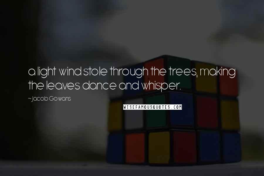 Jacob Gowans Quotes: a light wind stole through the trees, making the leaves dance and whisper.