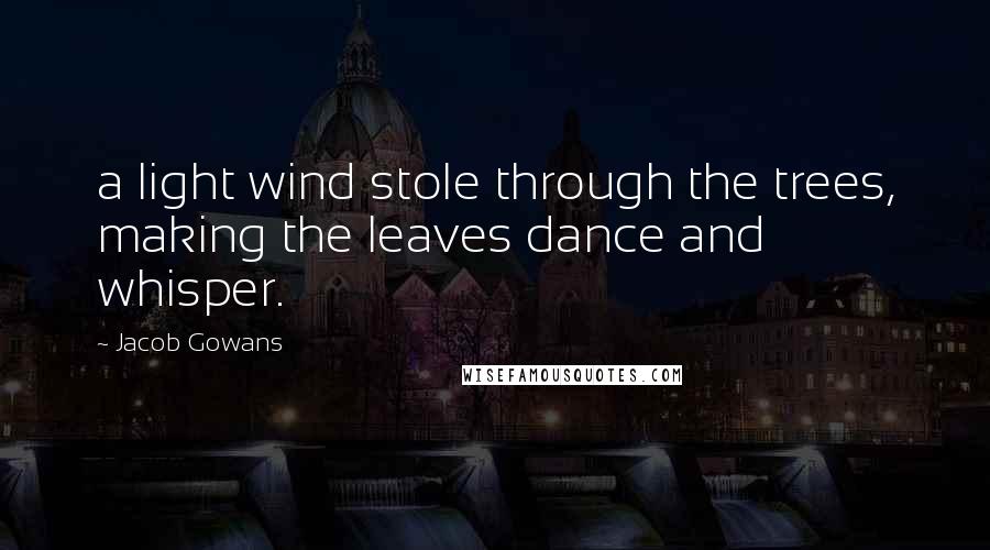 Jacob Gowans Quotes: a light wind stole through the trees, making the leaves dance and whisper.