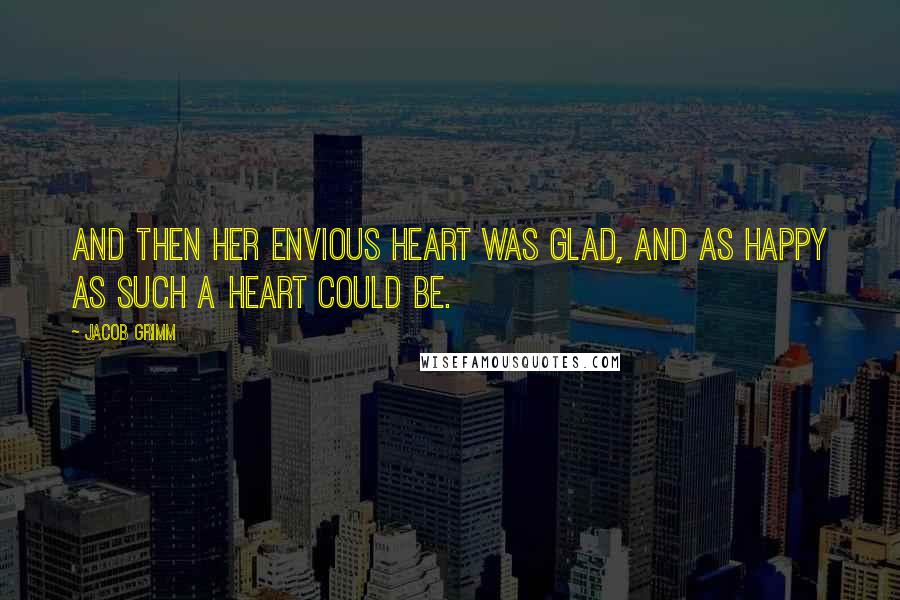 Jacob Grimm Quotes: And then her envious heart was glad, and as happy as such a heart could be.