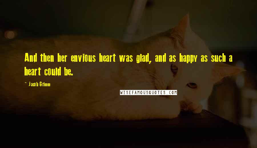Jacob Grimm Quotes: And then her envious heart was glad, and as happy as such a heart could be.
