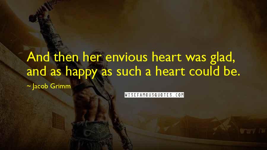 Jacob Grimm Quotes: And then her envious heart was glad, and as happy as such a heart could be.