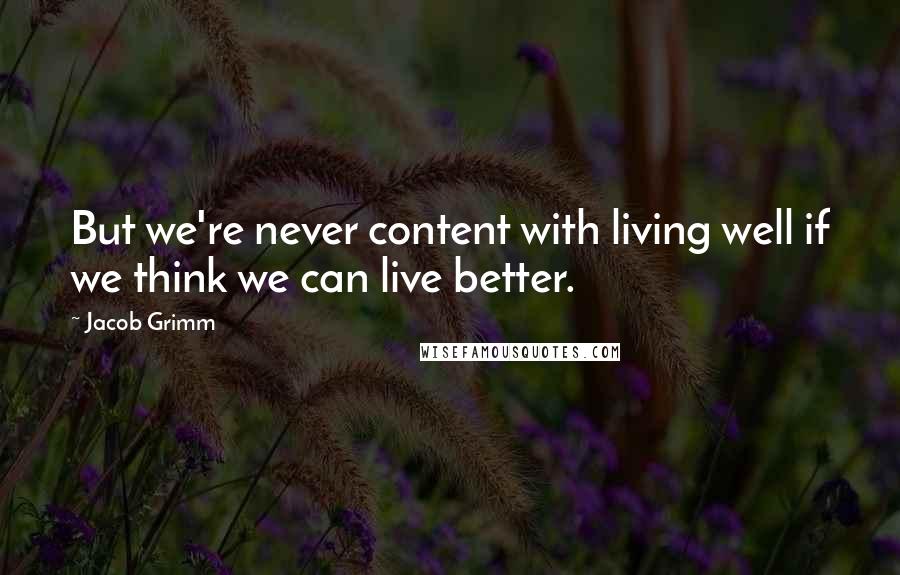 Jacob Grimm Quotes: But we're never content with living well if we think we can live better.