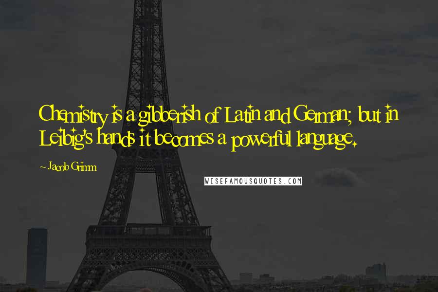 Jacob Grimm Quotes: Chemistry is a gibberish of Latin and German; but in Leibig's hands it becomes a powerful language.