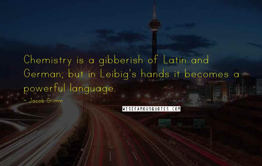 Jacob Grimm Quotes: Chemistry is a gibberish of Latin and German; but in Leibig's hands it becomes a powerful language.